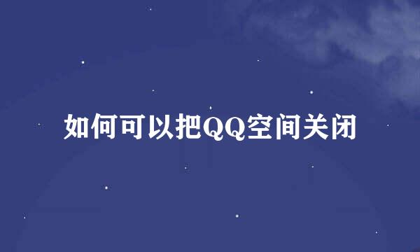 如何可以把QQ空间关闭