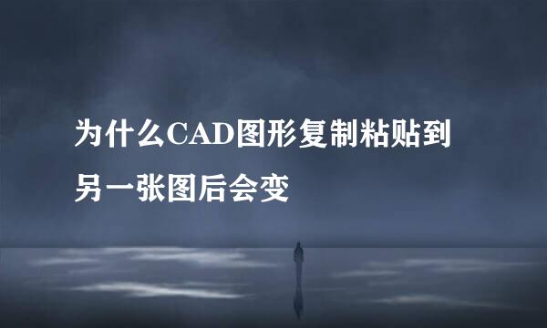 为什么CAD图形复制粘贴到另一张图后会变