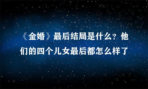 《金婚》最后结局是什么？他们的四个儿女最后都怎么样了