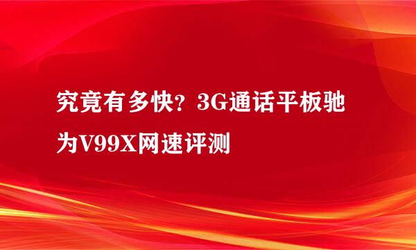 究竟有多快？3G通话平板驰为V99X网速评测