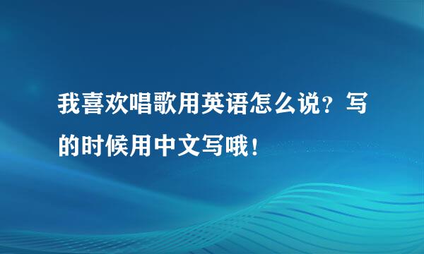 我喜欢唱歌用英语怎么说？写的时候用中文写哦！