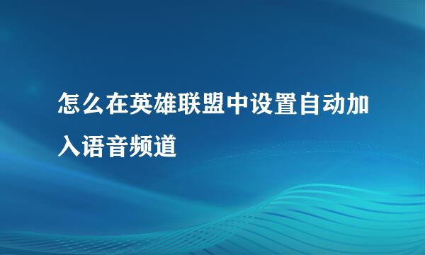 怎么在英雄联盟中设置自动加入语音频道