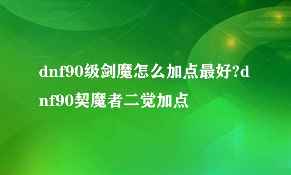 dnf90级剑魔怎么加点最好?dnf90契魔者二觉加点