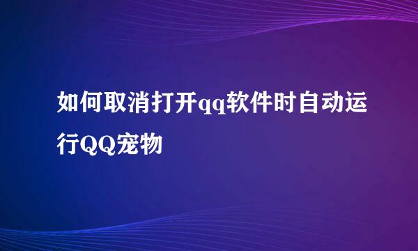 如何取消打开qq软件时自动运行QQ宠物