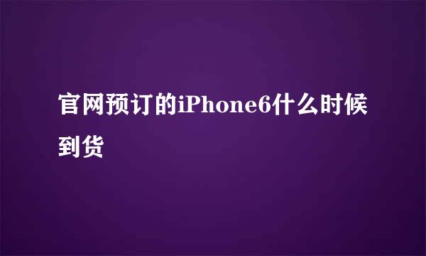 官网预订的iPhone6什么时候到货