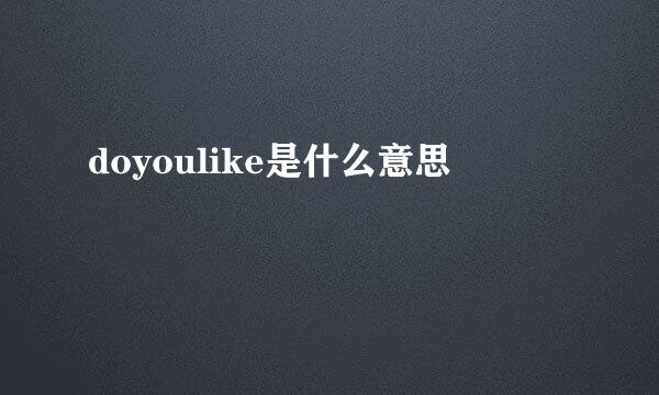 doyoulike是什么意思