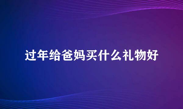 过年给爸妈买什么礼物好