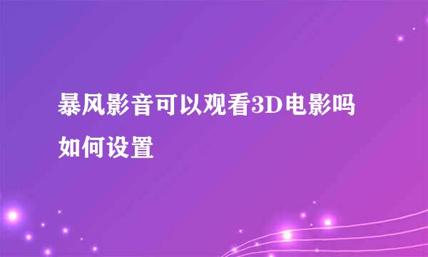 暴风影音可以观看3D电影吗如何设置