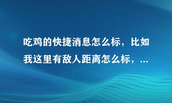 吃鸡的快捷消息怎么标，比如我这里有敌人距离怎么标，还比如我这里有物资怎么标物资名称让队友知道