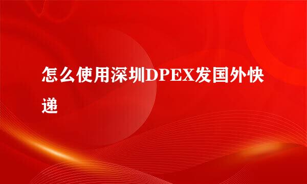 怎么使用深圳DPEX发国外快递