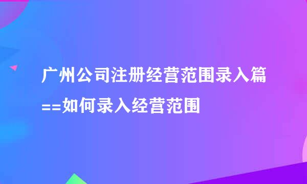 广州公司注册经营范围录入篇==如何录入经营范围